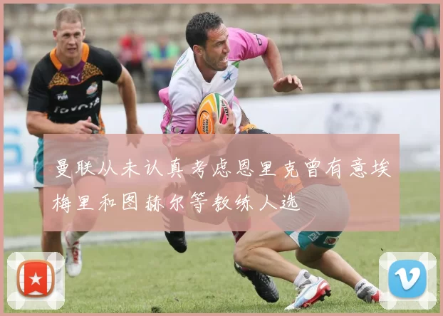 曼联从未认真考虑恩里克曾有意埃梅里和图赫尔等教练人选