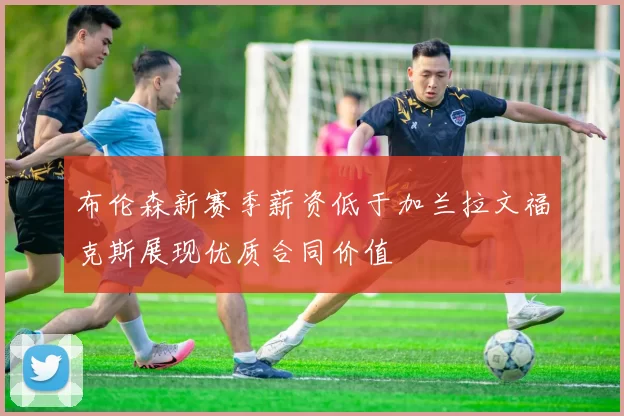 布伦森新赛季薪资低于加兰拉文福克斯展现优质合同价值