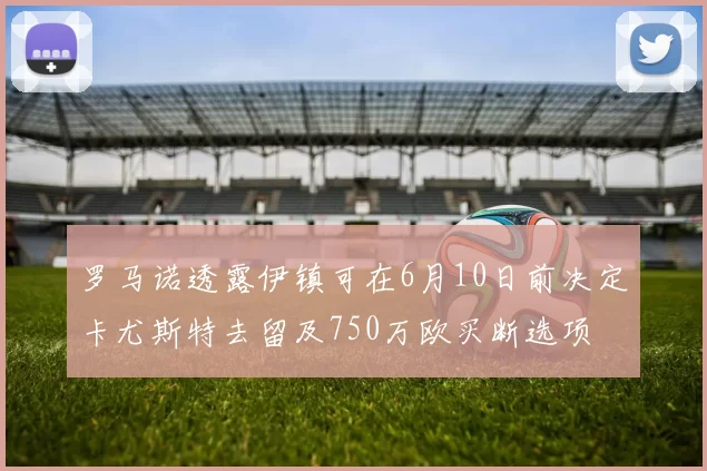 罗马诺透露伊镇可在6月10日前决定卡尤斯特去留及750万欧买断选项