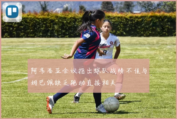 阿韦洛亚会议指出球队战绩不佳与姆巴佩缺乏跑动直接相关