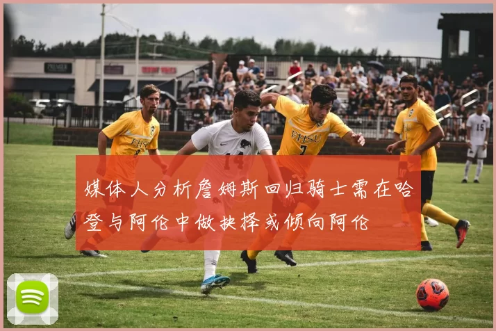 媒体人分析詹姆斯回归骑士需在哈登与阿伦中做抉择或倾向阿伦