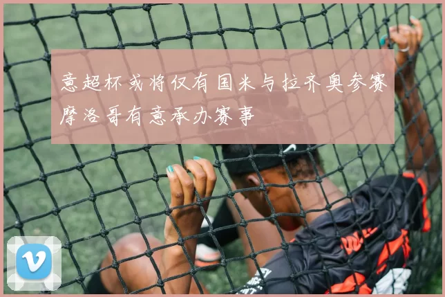 意超杯或将仅有国米与拉齐奥参赛摩洛哥有意承办赛事