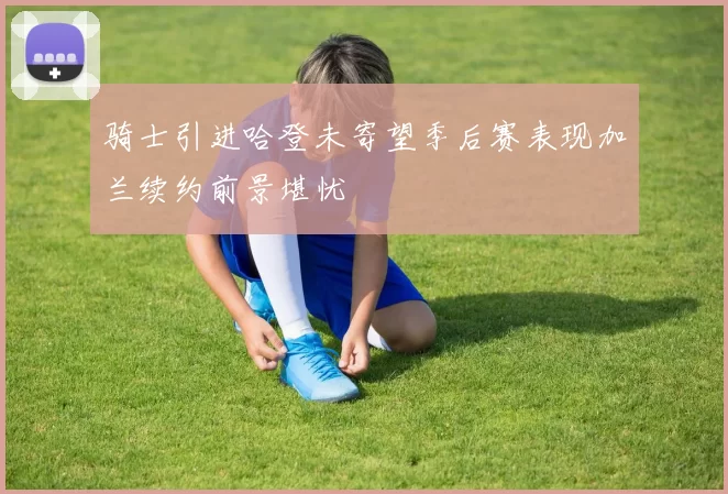 骑士引进哈登未寄望季后赛表现加兰续约前景堪忧