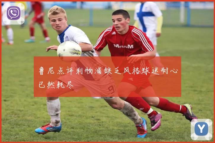鲁尼点评利物浦缺乏风格球迷耐心已然耗尽
