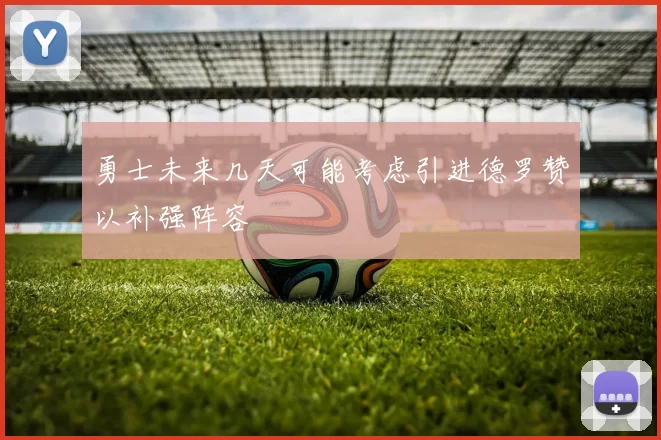勇士未来几天可能考虑引进德罗赞以补强阵容
