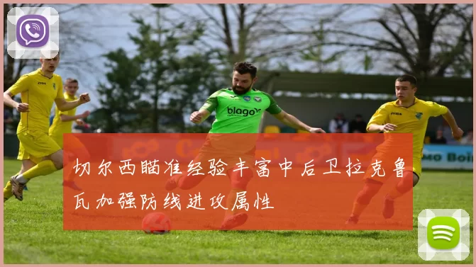 切尔西瞄准经验丰富中后卫拉克鲁瓦加强防线进攻属性