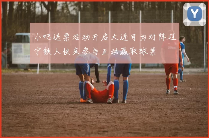 小吧送票活动开启大连可为对阵辽宁铁人快来参与互动赢取球票