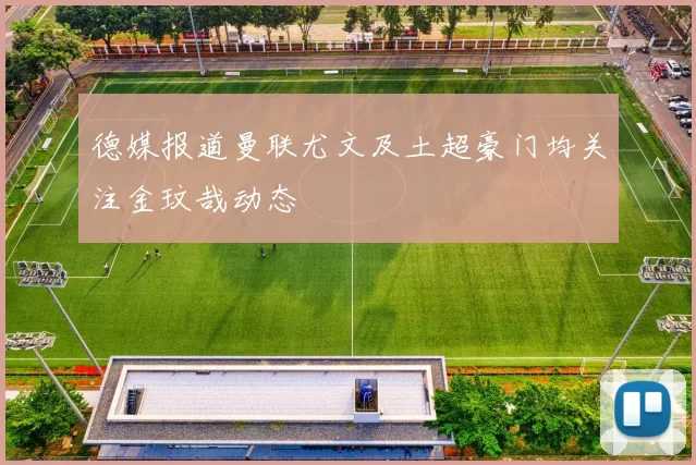 德媒报道曼联尤文及土超豪门均关注金玟哉动态