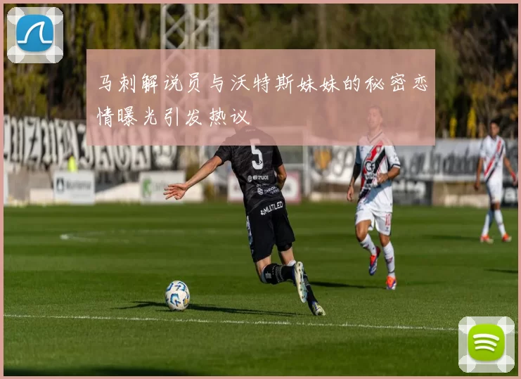 马刺解说员与沃特斯妹妹的秘密恋情曝光引发热议