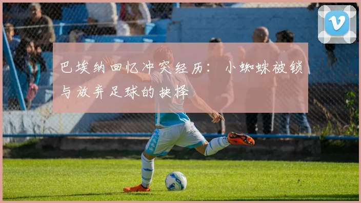巴埃纳回忆冲突经历：小蜘蛛被锁与放弃足球的抉择