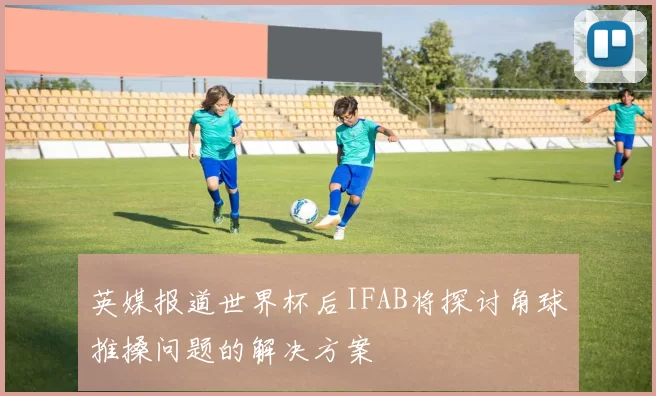 英媒报道世界杯后IFAB将探讨角球推搡问题的解决方案