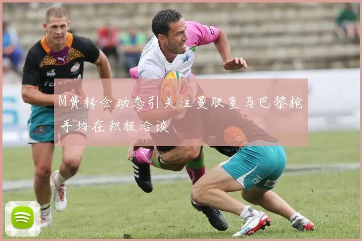 M费转会动态引关注曼联皇马巴黎枪手均在积极洽谈