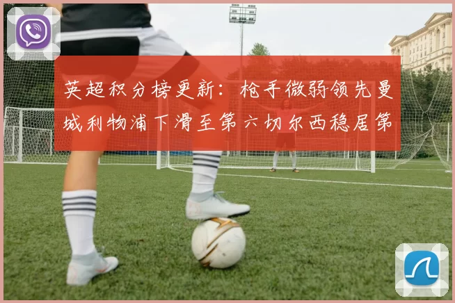 英超积分榜更新：枪手微弱领先曼城利物浦下滑至第六切尔西稳居第十